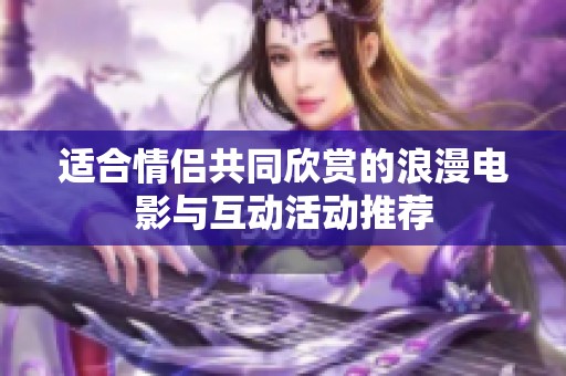 适合情侣共同欣赏的浪漫电影与互动活动推荐
