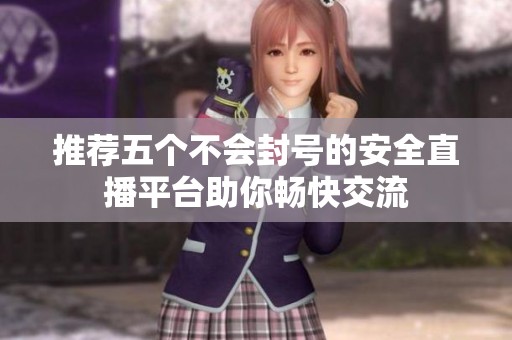 推荐五个不会封号的安全直播平台助你畅快交流