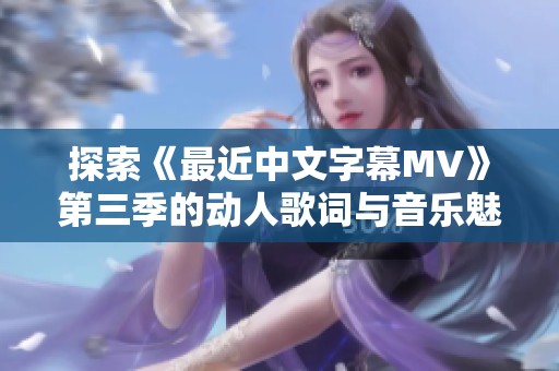 探索《最近中文字幕MV》第三季的动人歌词与音乐魅力