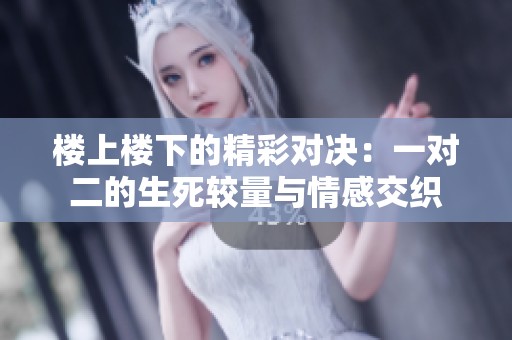 楼上楼下的精彩对决：一对二的生死较量与情感交织