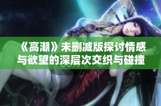 《高潮》未删减版探讨情感与欲望的深层次交织与碰撞