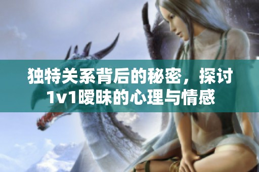独特关系背后的秘密，探讨1v1暧昧的心理与情感