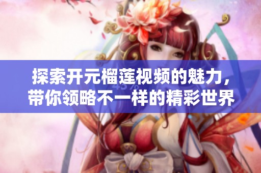 探索开元榴莲视频的魅力，带你领略不一样的精彩世界
