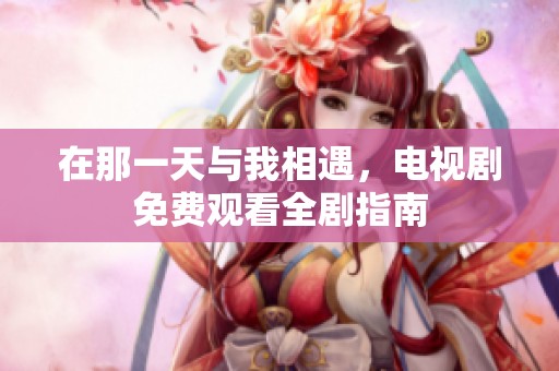 在那一天与我相遇，电视剧免费观看全剧指南