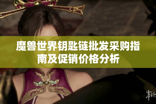 魔兽世界钥匙链批发采购指南及促销价格分析