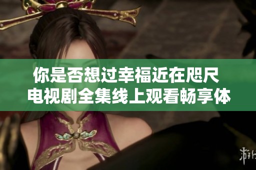 你是否想过幸福近在咫尺 电视剧全集线上观看畅享体验