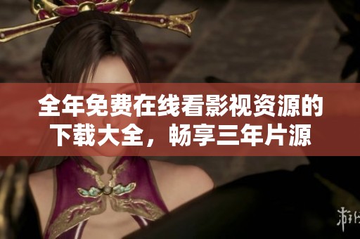 全年免费在线看影视资源的下载大全，畅享三年片源