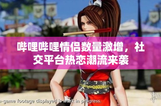 哔哩哔哩情侣数量激增，社交平台热恋潮流来袭