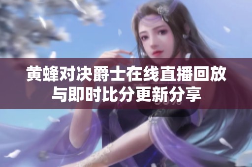 黄蜂对决爵士在线直播回放与即时比分更新分享