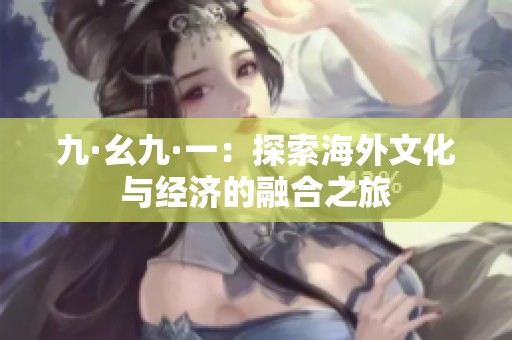 九·幺九·一：探索海外文化与经济的融合之旅