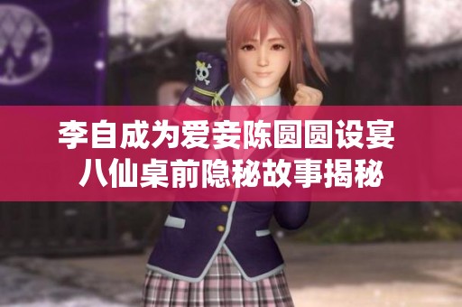 李自成为爱妾陈圆圆设宴 八仙桌前隐秘故事揭秘