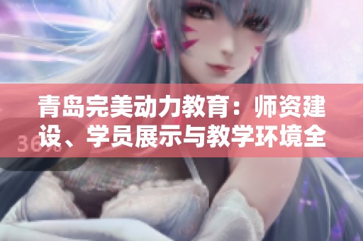 青岛完美动力教育：师资建设、学员展示与教学环境全方位解析