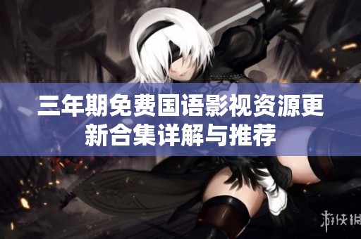 三年期免费国语影视资源更新合集详解与推荐