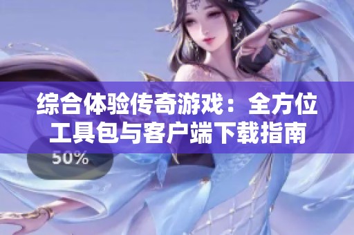 综合体验传奇游戏：全方位工具包与客户端下载指南
