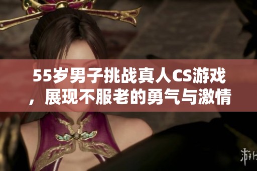 55岁男子挑战真人CS游戏，展现不服老的勇气与激情