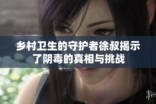乡村卫生的守护者徐叔揭示了阴毒的真相与挑战