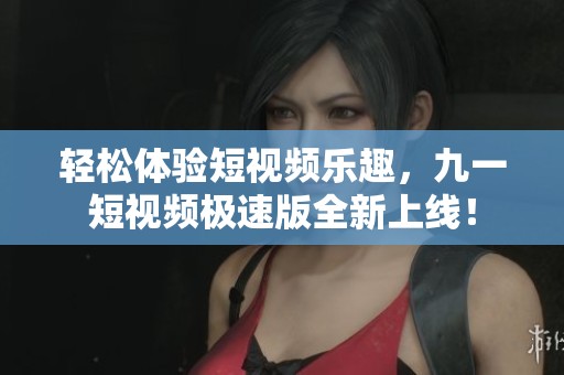 轻松体验短视频乐趣，九一短视频极速版全新上线！