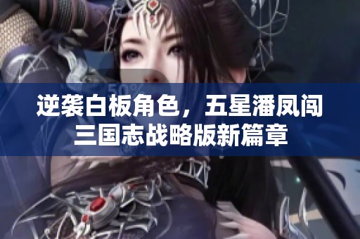 逆袭白板角色，五星潘凤闯三国志战略版新篇章
