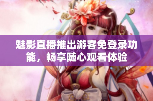 魅影直播推出游客免登录功能，畅享随心观看体验