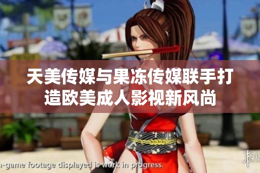 天美传媒与果冻传媒联手打造欧美成人影视新风尚