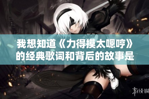 我想知道《力得摸太嗯哼》的经典歌词和背后的故事是什么