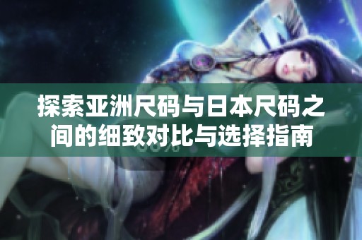 探索亚洲尺码与日本尺码之间的细致对比与选择指南