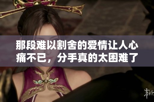 那段难以割舍的爱情让人心痛不已，分手真的太困难了