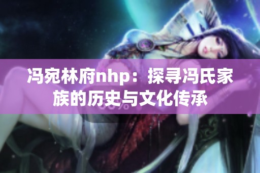 冯宛林府nhp：探寻冯氏家族的历史与文化传承