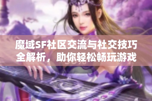 魔域SF社区交流与社交技巧全解析，助你轻松畅玩游戏