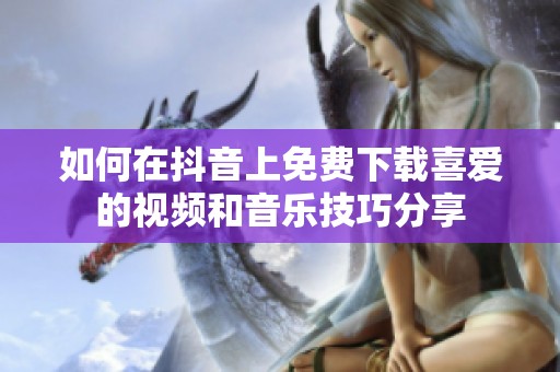 如何在抖音上免费下载喜爱的视频和音乐技巧分享