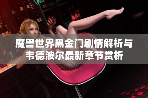 魔兽世界黑金门剧情解析与韦德波尔最新章节赏析