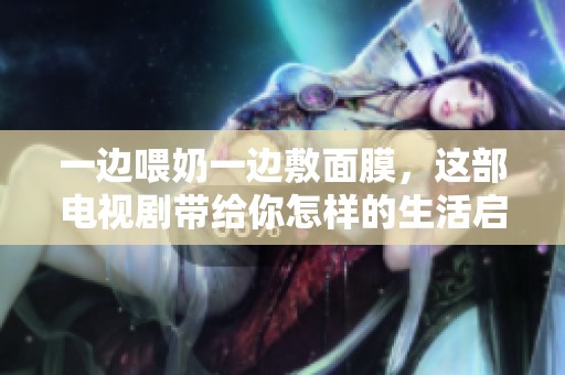 一边喂奶一边敷面膜，这部电视剧带给你怎样的生活启示
