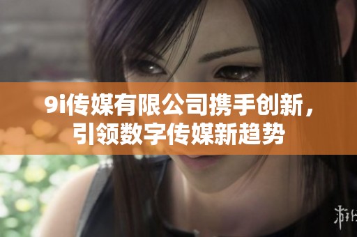 9i传媒有限公司携手创新，引领数字传媒新趋势