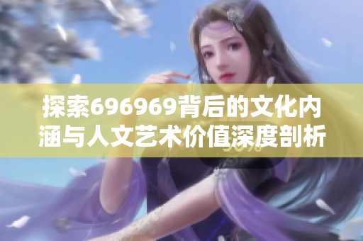 探索696969背后的文化内涵与人文艺术价值深度剖析