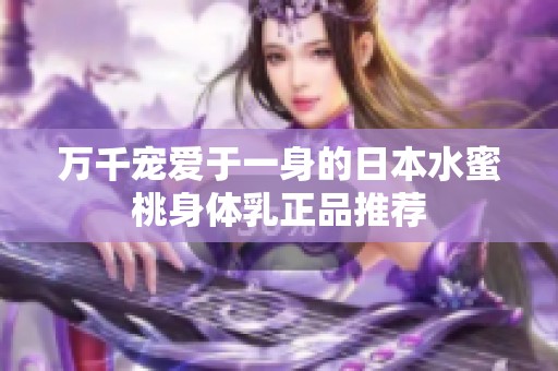 万千宠爱于一身的日本水蜜桃身体乳正品推荐