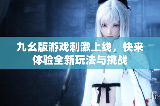 九幺版游戏刺激上线，快来体验全新玩法与挑战