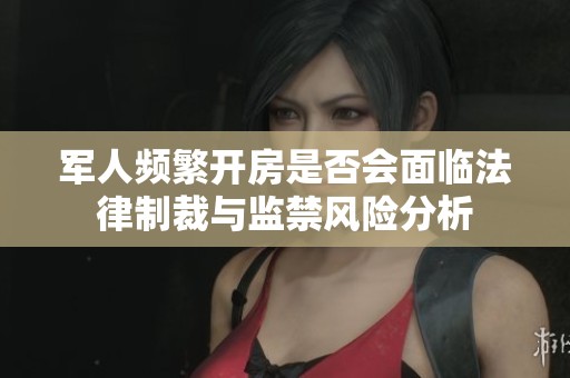 军人频繁开房是否会面临法律制裁与监禁风险分析