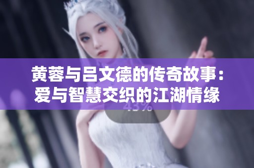 黄蓉与吕文德的传奇故事：爱与智慧交织的江湖情缘