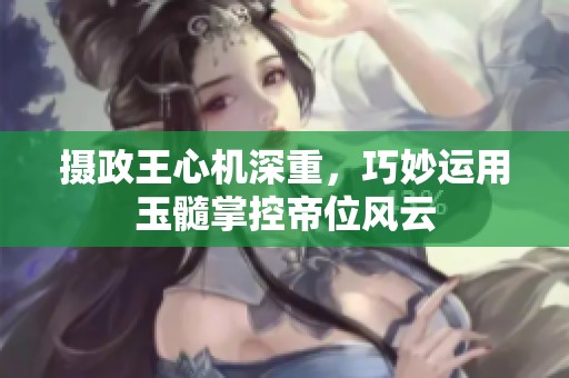 摄政王心机深重，巧妙运用玉髓掌控帝位风云