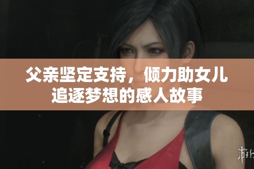 父亲坚定支持，倾力助女儿追逐梦想的感人故事