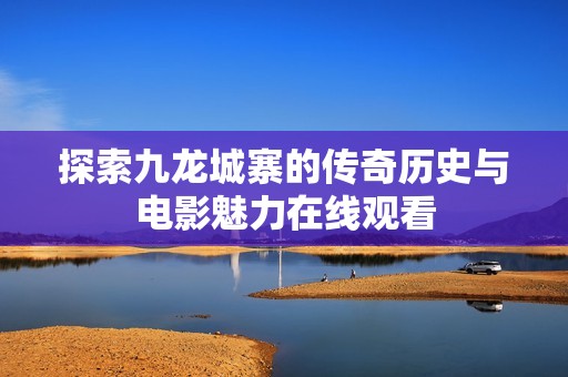 探索九龙城寨的传奇历史与电影魅力在线观看