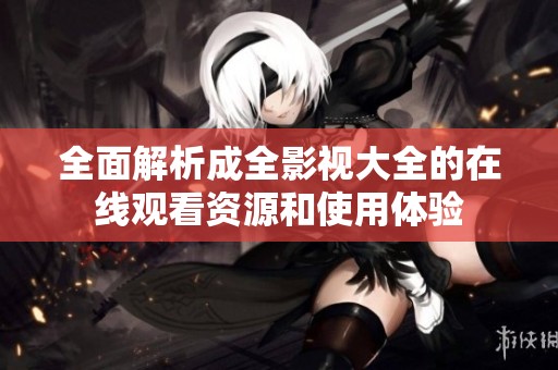 全面解析成全影视大全的在线观看资源和使用体验