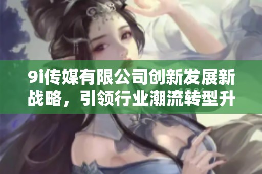 9i传媒有限公司创新发展新战略，引领行业潮流转型升级