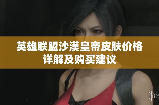 英雄联盟沙漠皇帝皮肤价格详解及购买建议