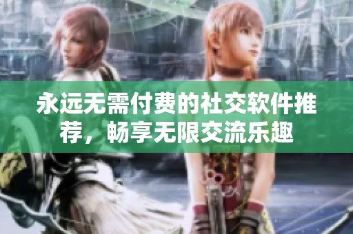 永远无需付费的社交软件推荐，畅享无限交流乐趣