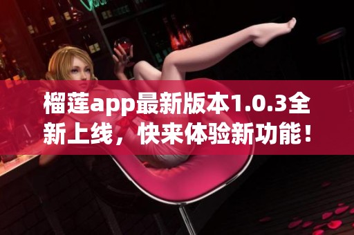 榴莲app最新版本1.0.3全新上线，快来体验新功能！