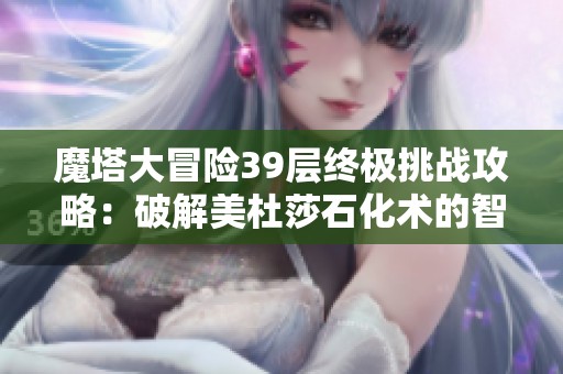 魔塔大冒险39层终极挑战攻略：破解美杜莎石化术的智慧之路