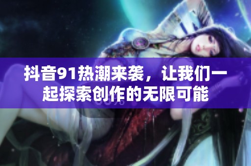 抖音91热潮来袭，让我们一起探索创作的无限可能