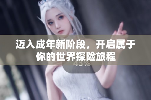迈入成年新阶段，开启属于你的世界探险旅程
