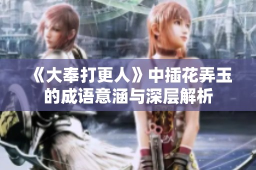 《大奉打更人》中插花弄玉的成语意涵与深层解析